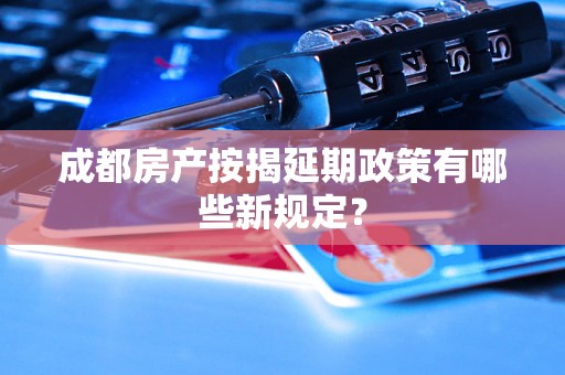 成都房产按揭延期政策有哪些新规定? 成都房产按揭延期政策有哪些新规定?