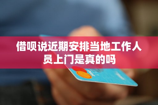 借呗说近期安排当地工作人员上门是真的吗