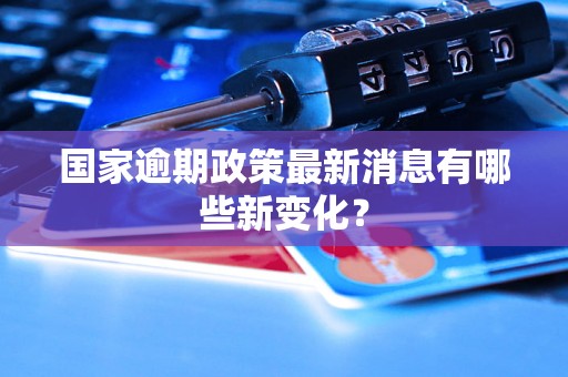 国家逾期政策最新消息有哪些新变化？