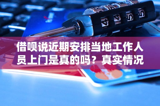借呗说近期安排当地工作人员上门是真的吗?真实情况如何? 借呗说近期安排当地工作人员上门是真的吗?真实情况如何?