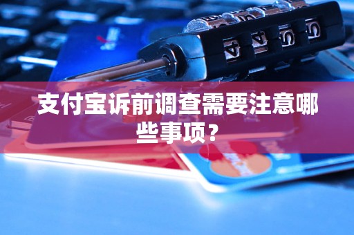 支付寶訴前調(diào)查需要注意哪些事項(xiàng)？