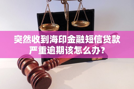 突然收到海印金融短信贷款严重逾期该怎么办？
