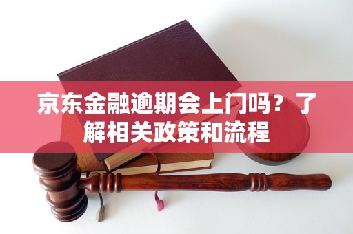 京東金融逾期會上門嗎？了解相關(guān)政策和流程