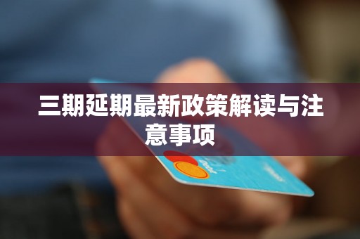 三期延期最新政策解读与注意事项 三期延期最新政策解读与注意事项