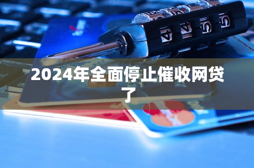 2024年全面停止催收网贷了 2024年全面停止催收网贷了