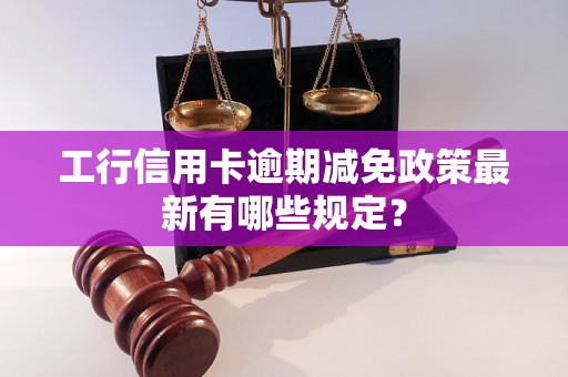 工行信用卡逾期減免政策最新有哪些規(guī)定？