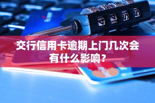 交行信用卡逾期上門幾次會(huì)有什么影響？