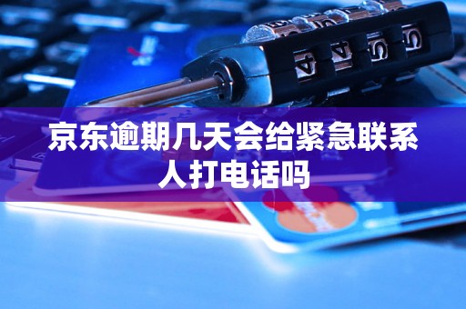 京东逾期几天会给紧急联系人打电话吗