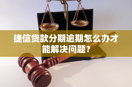 捷信貸款分期逾期怎么辦才能解決問題？