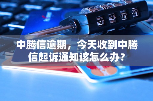 中腾信逾期，今天收到中腾信起诉通知该怎么办？
