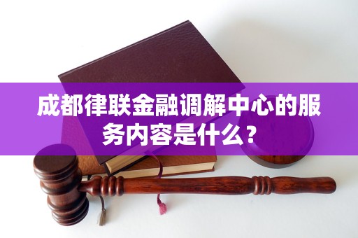 成都律聯(lián)金融調(diào)解中心的服務(wù)內(nèi)容是什么？