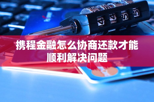 携程金融怎么协商还款才能顺利解决问题