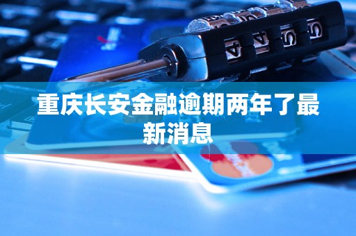 重庆长安金融逾期两年了最新消息