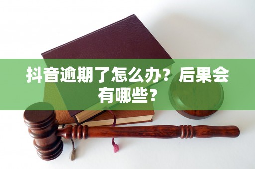抖音逾期了怎么办?后果会有哪些? 抖音逾期了怎么办?后果会有哪些?