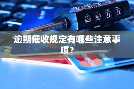 逾期催收规定有哪些注意事项? 逾期催收规定有哪些注意事项?