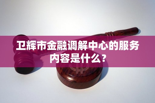 衛(wèi)輝市金融調(diào)解中心的服務(wù)內(nèi)容是什么？