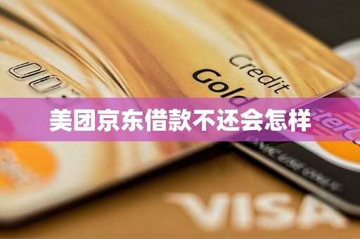 美团京东借款不还会怎样 美团京东借款不还会怎样