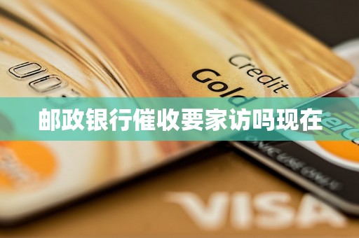 邮政银行催收要家访吗现在 邮政银行催收要家访吗现在