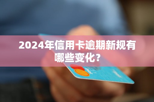 2024年信用卡逾期新規(guī)有哪些變化？