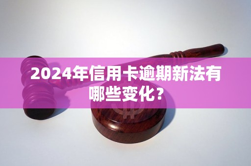 2024年信用卡逾期新法有哪些變化？