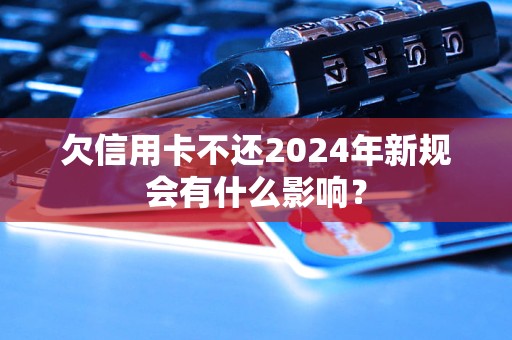 欠信用卡不還2024年新規(guī)會(huì)有什么影響？