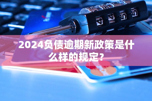 2024負(fù)債逾期新政策是什么樣的規(guī)定？