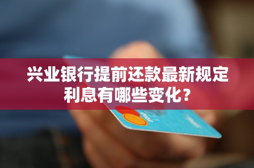 興業(yè)銀行提前還款最新規(guī)定利息有哪些變化？