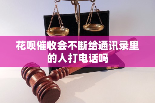 花唄催收會不斷給通訊錄里的人打電話嗎