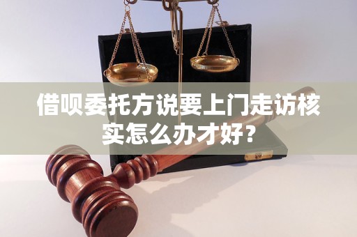 借唄委托方說(shuō)要上門(mén)走訪核實(shí)怎么辦才好？