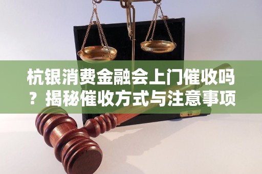 杭銀消費(fèi)金融會(huì)上門(mén)催收嗎？揭秘催收方式與注意事項(xiàng)