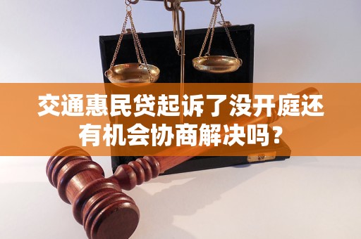 交通惠民貸起訴了沒(méi)開(kāi)庭還有機(jī)會(huì)協(xié)商解決嗎？