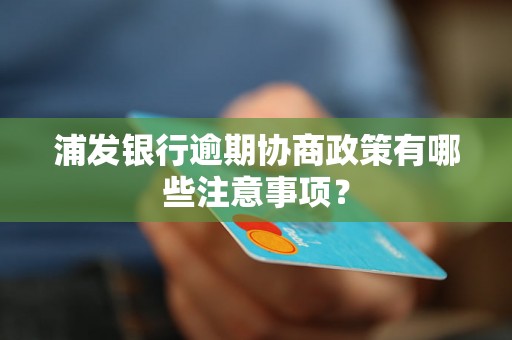 浦发银行逾期协商政策有哪些注意事项？
