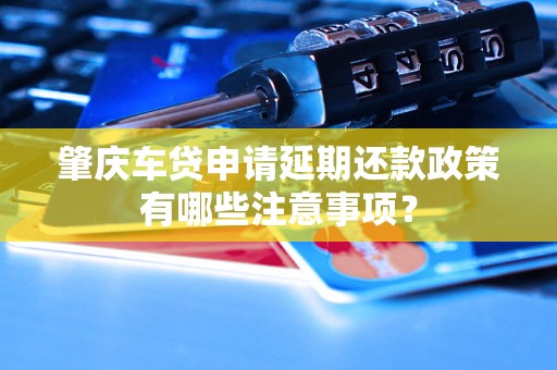 肇庆车贷申请延期还款政策有哪些注意事项? 肇庆车贷申请延期还款政策有哪些注意事项?