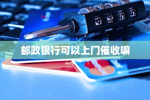 邮政银行可以上门催收嘛 邮政银行可以上门催收嘛