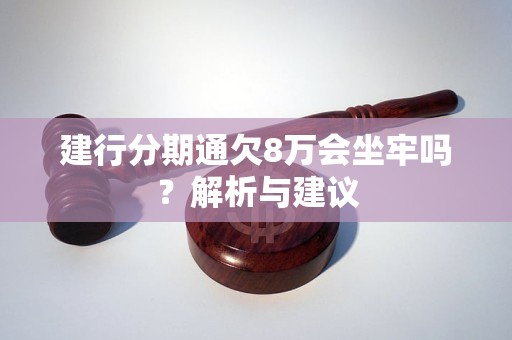 建行分期通欠8萬會坐牢嗎？解析與建議