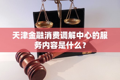 天津金融消費(fèi)調(diào)解中心的服務(wù)內(nèi)容是什么？