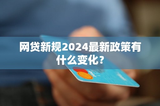 网贷新规2024最新政策有什么变化? 网贷新规2024最新政策有什么变化?