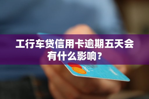 工行車貸信用卡逾期五天會有什么影響？