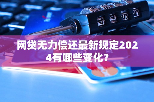 网贷无力偿还最新规定2024有哪些变化？