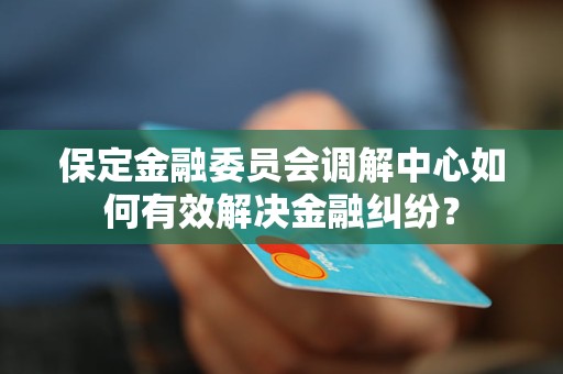 保定金融委員會調(diào)解中心如何有效解決金融糾紛？