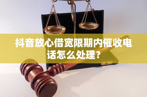 抖音放心借寬限期內(nèi)催收電話怎么處理？