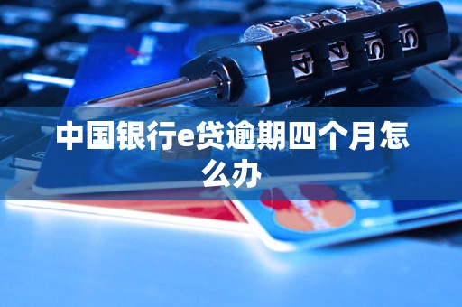 中國銀行e貸逾期四個月怎么辦