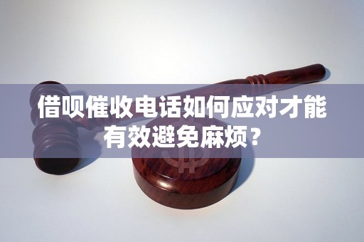 借呗催收电话如何应对才能有效避免麻烦？