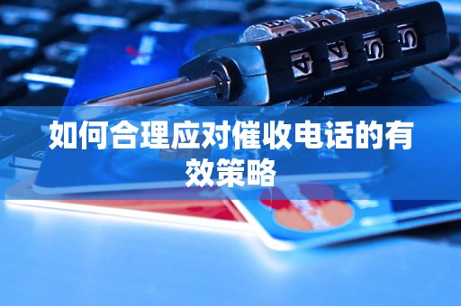 如何合理应对催收电话的有效策略 如何合理应对催收电话的有效策略
