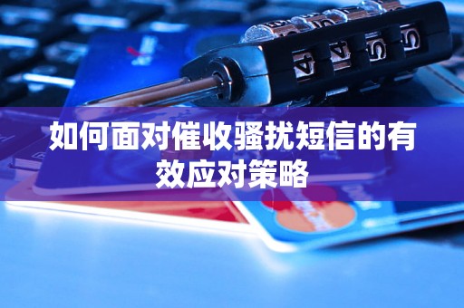 如何面对催收骚扰短信的有效应对策略 如何面对催收骚扰短信的有效应对策略