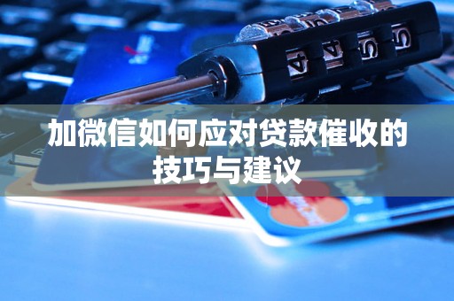 加微信如何应对贷款催收的技巧与建议