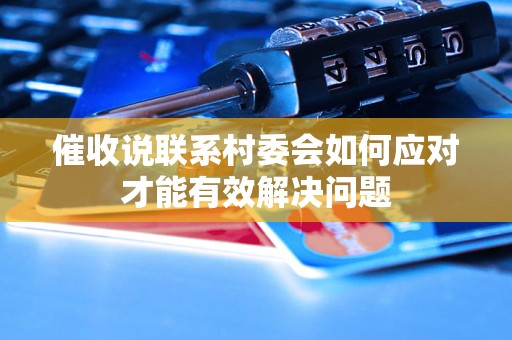 催收说联系村委会如何应对才能有效解决问题 催收说联系村委会如何应对才能有效解决问题
