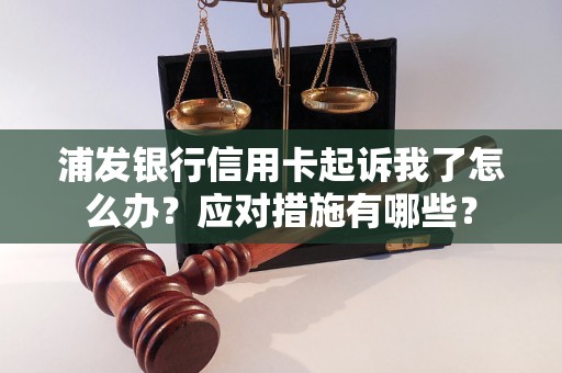 浦发银行信用卡起诉我了怎么办？应对措施有哪些？