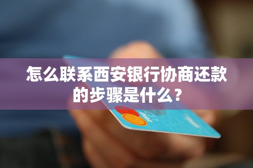 怎么聯(lián)系西安銀行協(xié)商還款的步驟是什么？