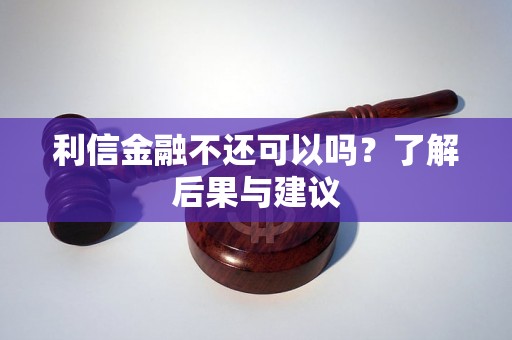 利信金融不还可以吗？了解后果与建议